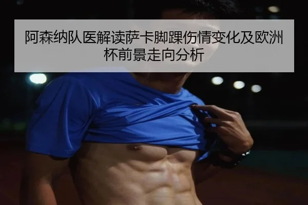 阿森纳队医解读萨卡脚踝伤情变化及欧洲杯前景走向分析