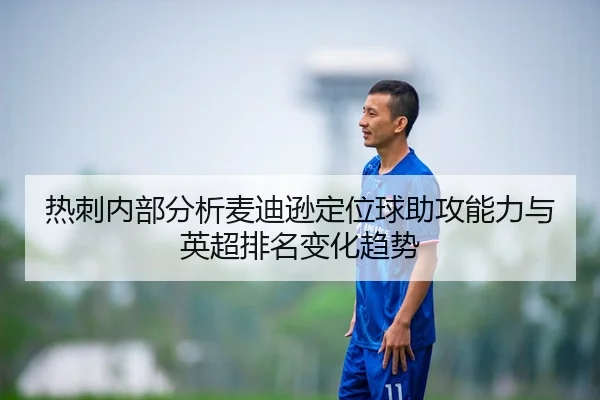 热刺内部分析麦迪逊定位球助攻能力与英超排名变化趋势