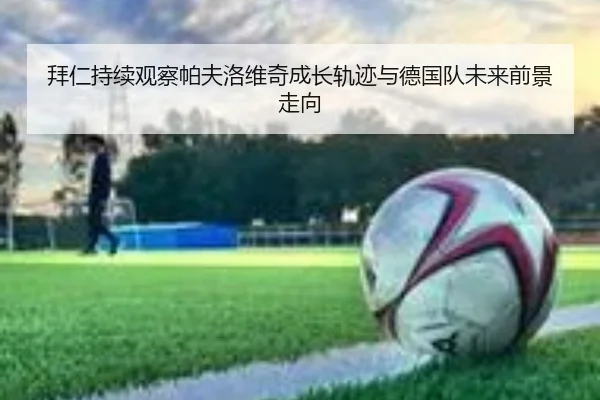 拜仁持续观察帕夫洛维奇成长轨迹与德国队未来前景走向