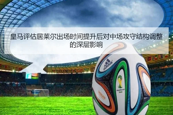 皇马评估居莱尔出场时间提升后对中场攻守结构调整的深层影响