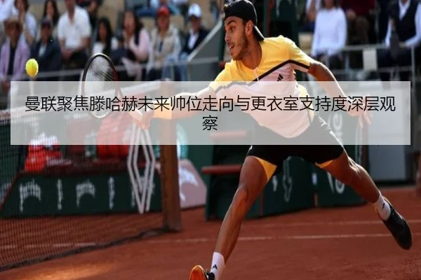 曼联聚焦滕哈赫未来帅位走向与更衣室支持度深层观察