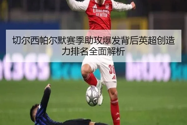 切尔西帕尔默赛季助攻爆发背后英超创造力排名全面解析