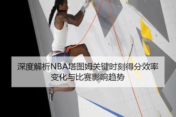 深度解析NBA塔图姆关键时刻得分效率变化与比赛影响趋势
